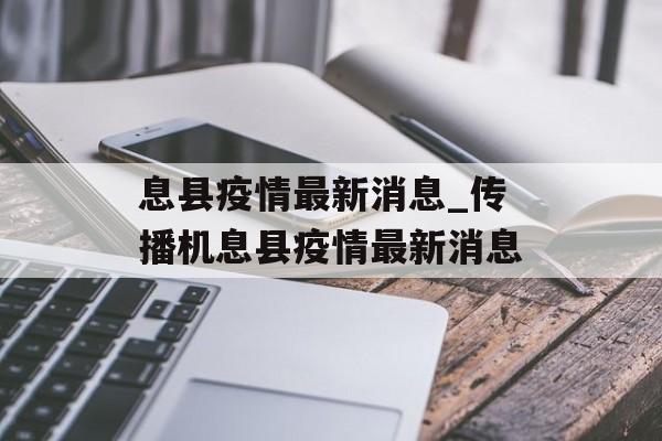 息县疫情最新消息_传播机息县疫情最新消息